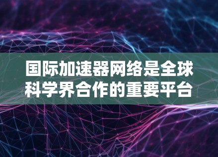 国际加速器网络是全球科学界合作的重要平台，旨在促进加速器技术的共享与应用，推动科学研究的进步。以下是对国际加速器网络的详细分析