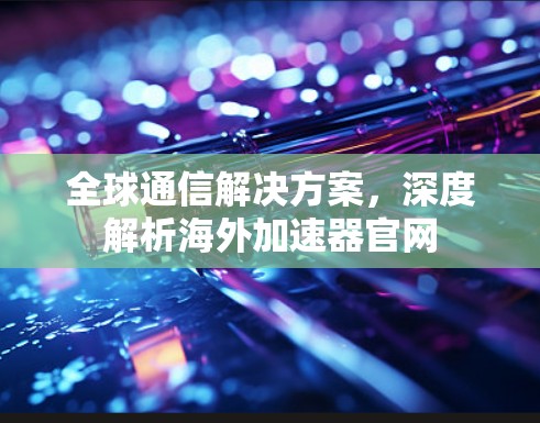 全球通信解决方案，深度解析海外加速器官网