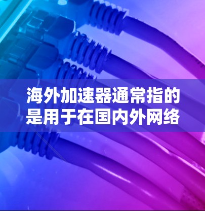 海外加速器通常指的是用于在国内外网络环境中加速访问的工具或服务。这些加速器可以帮助用户更快地访问国外网站、下载文件或解决网络限制问题。以下是一些常见的海外加速器及其最新版本信息