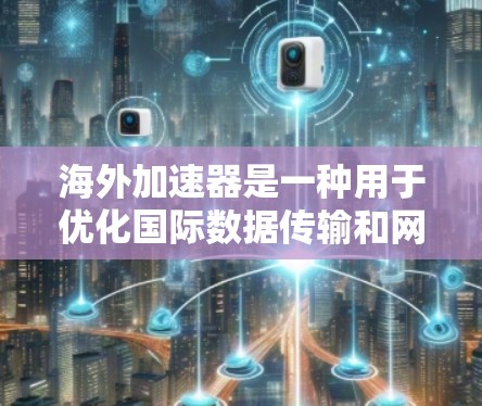 海外加速器是一种用于优化国际数据传输和网络访问的技术，通过建立全球网络节点和缓存技术来减少延迟和提高数据传输效率。以下是对海外加速器的详细分析