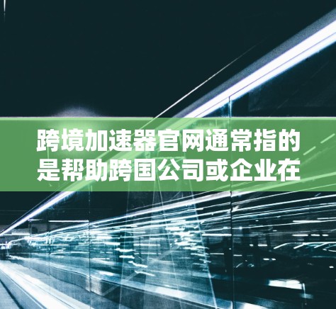 跨境加速器官网通常指的是帮助跨国公司或企业在国际市场中加速发展的平台或工具。这些平台通常提供多种功能，包括市场分析、风险管理、税务优化、法律合规等，以便企业更好地进行跨境业务