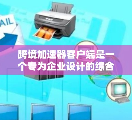 跨境加速器客户端是一个专为企业设计的综合工具，旨在简化跨国运营中的复杂性。以下是对该客户端的详细分析和总结