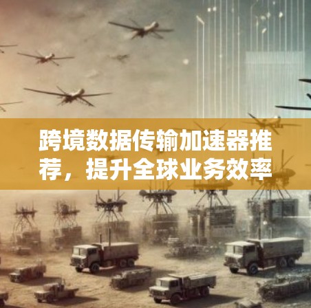 跨境数据传输加速器推荐，提升全球业务效率