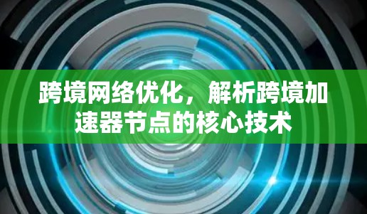跨境网络优化,解析跨境加速器节点的核心技术