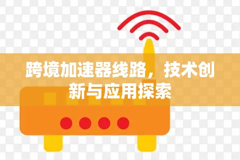 跨境加速器线路,技术创新与应用探索