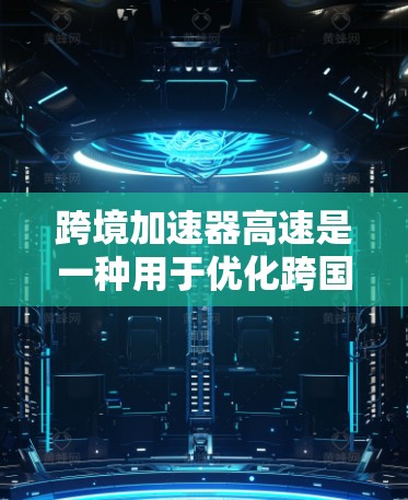 跨境加速器高速是一种用于优化跨国数据传输速度的工具，旨在减少延迟并提高数据传输效率。以下是对其工作原理和应用的详细分析