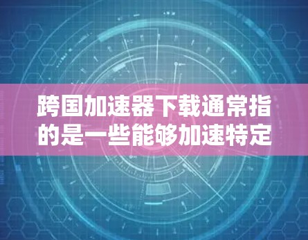 跨国加速器下载通常指的是一些能够加速特定任务的工具，比如网络加速器、视频转换加速器、数据传输加速器等。以下是一些常见的跨国加速器及其下载方式