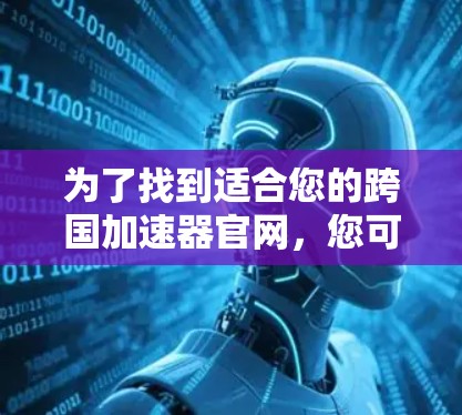 为了找到适合您的跨国加速器官网，您可以按照以下步骤进行