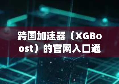 跨国加速器(XGBoost)的官网入口通常是 https:www.xgboost.ai/https:www.xgboost.ai/如果你遇到了问题,可以尝试以下方法