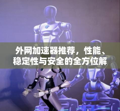 外网加速器推荐,性能、稳定性与安全的全方位解析