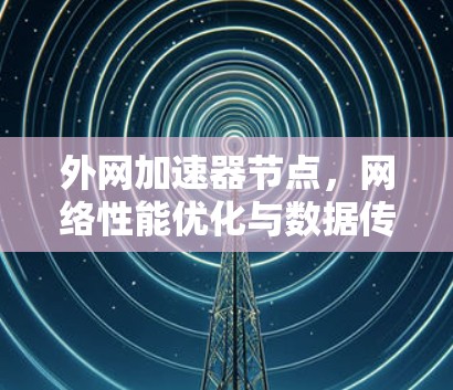 外网加速器节点,网络性能优化与数据传输加速 外网加速器节点,网络性能优化与数据传输加速