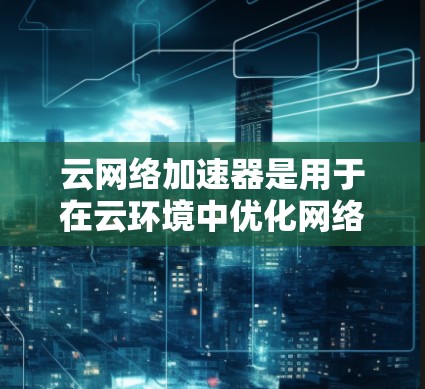 云网络加速器是用于在云环境中优化网络性能的工具,帮助用户提升数据传输效率和安全性。以下是对云网络加速器的详细解析 云网络加速器是用于在云环境中优化网络性能的工具,帮助用户提升数据传输效率和安全性。以下是对云网络加速器的详细解析