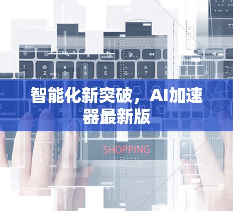 智能化新突破,AI加速器最新版