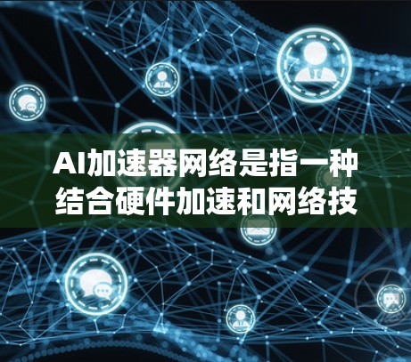 AI加速器网络是指一种结合硬件加速和网络技术来优化AI模型运行效率的系统。它通过多个加速器协同工作，利用高效的网络通信和资源分配，来处理复杂的AI任务。以下是对AI加速器网络的详细分析