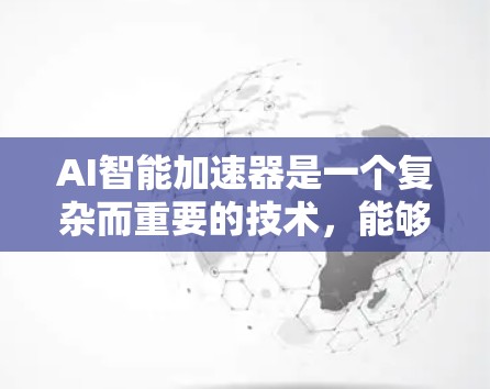 AI智能加速器是一个复杂而重要的技术,能够显著提升AI模型的训练和推理效率。以下是对AI智能加速器的详细分析和总结
