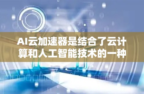 AI云加速器是结合了云计算和人工智能技术的一种工具,旨在优化AI模型的训练和推理过程,从而提高效率和性能。以下是对AI云加速器的详细分析