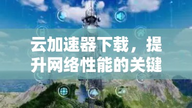 云加速器下载，提升网络性能的关键技术