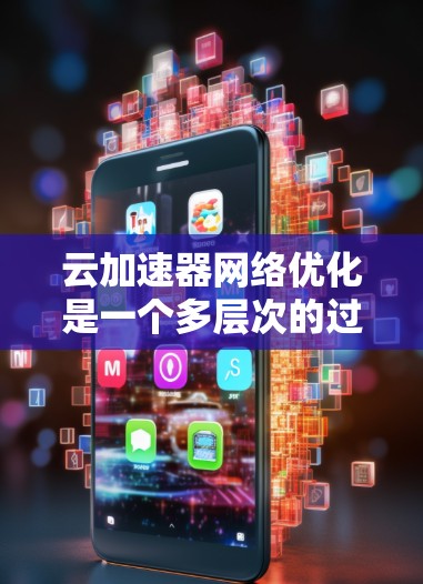 云加速器网络优化是一个多层次的过程，涉及从网络位置选择到安全措施的多个方面。以下是对这一优化过程的详细总结