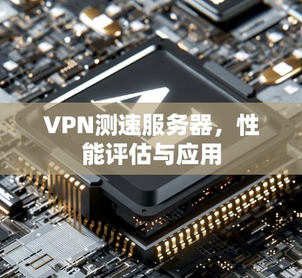 VPN测速服务器,性能评估与应用