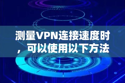 测量VPN连接速度时,可以使用以下方法来评估VPN的性能,包括延迟、带宽和稳定性。以下是一些常用的工具和步骤