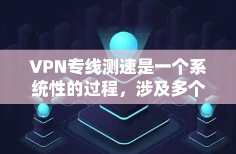 VPN专线测速是一个系统性的过程,涉及多个步骤和考量因素,以确保获取准确的性能数据。以下是分步骤的测速指南,帮助您全面评估VPN连接的质量