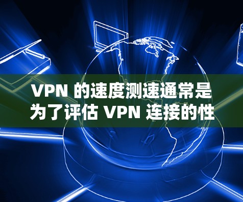 VPN 的速度测速通常是为了评估 VPN 连接的性能,包括带宽、延迟和稳定性等方面。以下是一些常用的方法和工具,可以帮助你测试 VPN 的速度