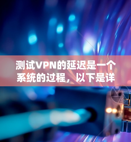 测试VPN的延迟是一个系统的过程,以下是详细的步骤指南,帮助您全面评估和优化VPN性能
