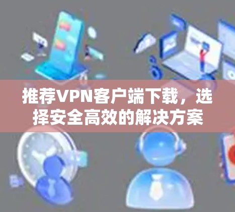 推荐VPN客户端下载，选择安全高效的解决方案