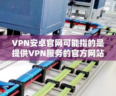 VPN安卓官网可能指的是提供VPN服务的官方网站或应用商店页面。如果你正在寻找安卓平台上的VPN服务或应用程序的官方下载页面，可以根据具体的VPN服务提供商来查找