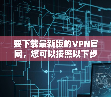 要下载最新版的VPN官网,您可以按照以下步骤操作