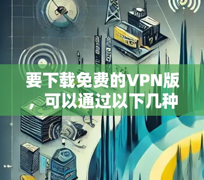 要下载免费的VPN版,可以通过以下几种方式