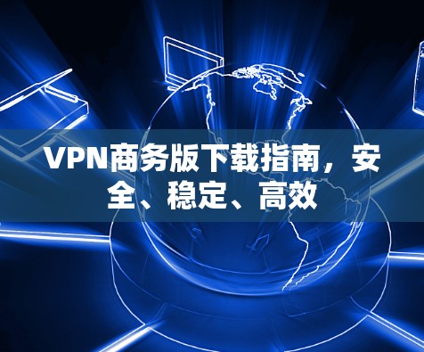 VPN商务版下载指南,安全、稳定、高效