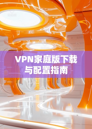 VPN家庭版下载与配置指南