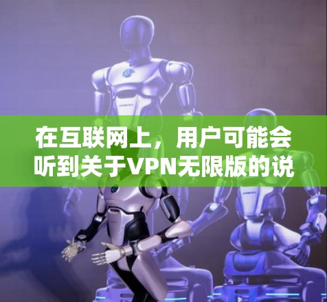 在互联网上，用户可能会听到关于VPN无限版的说法，但实际上，VPN服务通常分为免费版和付费版。免费版本可能有使用时间限制或功能限制，而付费版本则提供更全面的服务和支持