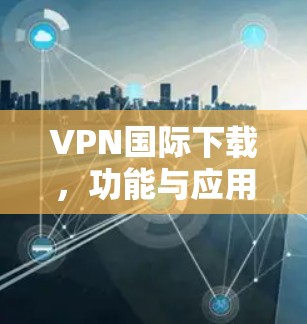 VPN国际下载,功能与应用解析