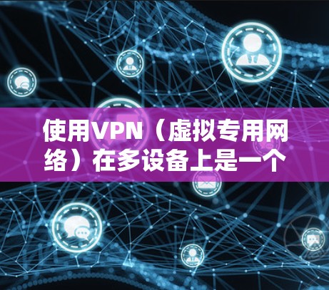 使用VPN(虚拟专用网络)在多设备上是一个非常常见且实用的配置方式,尤其是在需要保护隐私、安全或访问受限制地区的内容时。以下是关于如何在多设备上使用VPN的详细指南