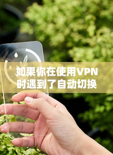 如果你在使用VPN时遇到了自动切换网络连接的问题，可以按照以下步骤进行排查和解决