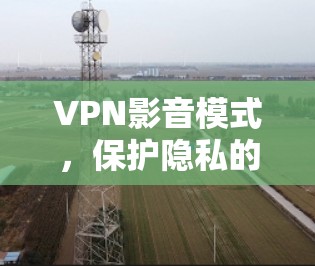 VPN影音模式,保护隐私的关键技术