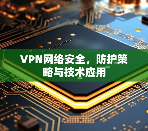 VPN网络安全,防护策略与技术应用