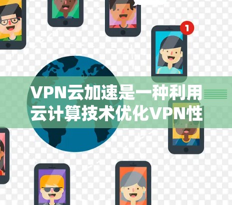 VPN云加速是一种利用云计算技术优化VPN性能的方法，旨在提升远程用户访问内部网络的速度和稳定性。以下是关于VPN云加速的详细分步解释