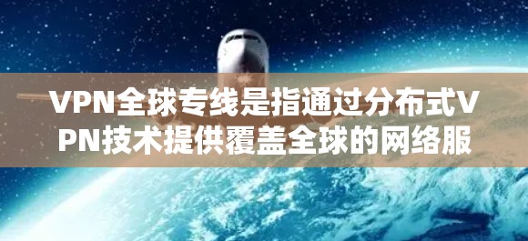 VPN全球专线是指通过分布式VPN技术提供覆盖全球的网络服务，旨在为用户提供高安全性、灵活性和隐私保护。以下是对VPN全球专线的详细分析