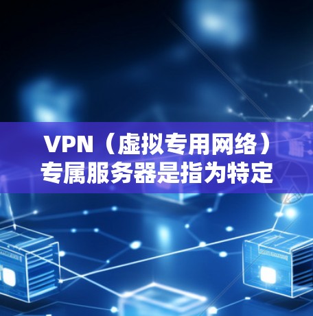VPN（虚拟专用网络）专属服务器是指为特定用户或企业定制的专用VPN服务器，通常提供更高的安全性和灵活性。以下是关于VPN专属服务器的详细解释