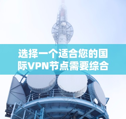 选择一个适合您的国际VPN节点需要综合考虑多个因素。以下是根据您的需求推荐的几款不同类型的VPN服务 选择一个适合您的国际VPN节点需要综合考虑多个因素。以下是根据您的需求推荐的几款不同类型的VPN服务