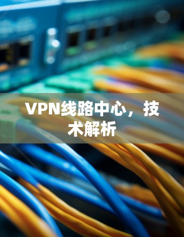 VPN线路中心,技术解析
