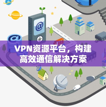 VPN资源平台,构建高效通信解决方案 VPN资源平台,构建高效通信解决方案