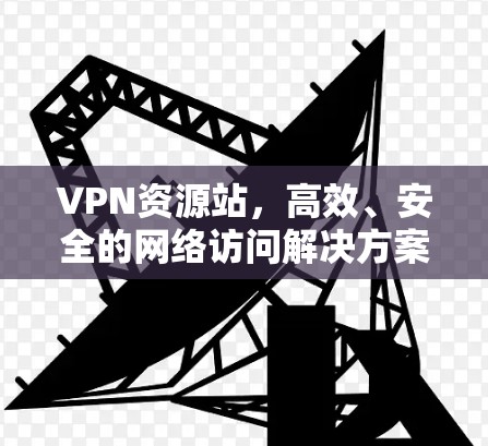 VPN资源站,高效、安全的网络访问解决方案