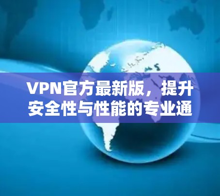 VPN官方最新版，提升安全性与性能的专业通信解决方案