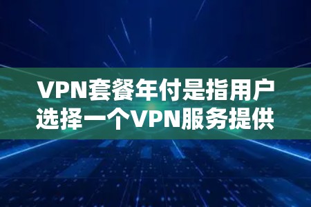 VPN套餐年付是指用户选择一个VPN服务提供商，并以年付费的方式购买VPN服务。这种订阅方式通常会提供更长的服务期限和更优惠的价格。以下是一些知名的VPN服务提供商及其年付套餐的信息
