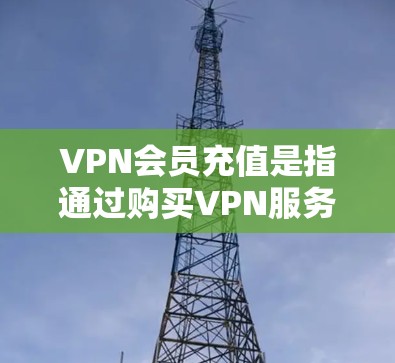 VPN会员充值是指通过购买VPN服务，获取持续的会员权限，以便使用VPN服务。以下是关于VPN会员充值的一些信息和步骤