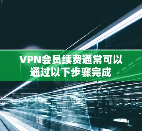 VPN会员续费通常可以通过以下步骤完成